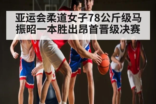 亚运会柔道女子78公斤级马振昭一本胜出昂首晋级决赛