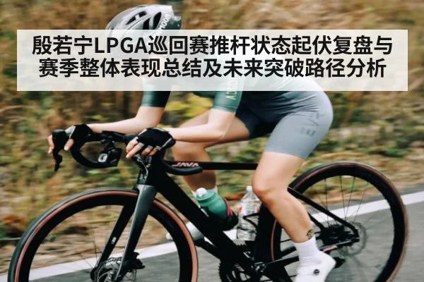 殷若宁LPGA巡回赛推杆状态起伏复盘与赛季整体表现总结及未来突破路径分析