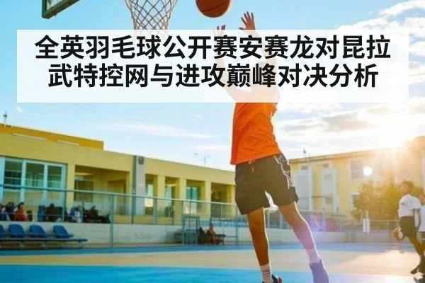全英羽毛球公开赛安赛龙对昆拉武特控网与进攻巅峰对决分析