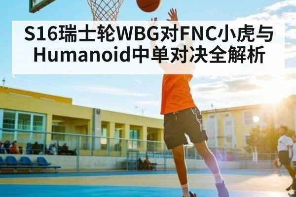 S16瑞士轮WBG对FNC小虎与Humanoid中单对决全解析
