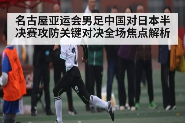 名古屋亚运会男足中国对日本半决赛攻防关键对决全场焦点解析