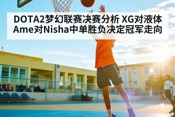 DOTA2梦幻联赛决赛分析 XG对液体 Ame对Nisha中单胜负决定冠军走向