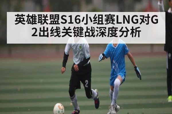 英雄联盟S16小组赛LNG对G2出线关键战深度分析