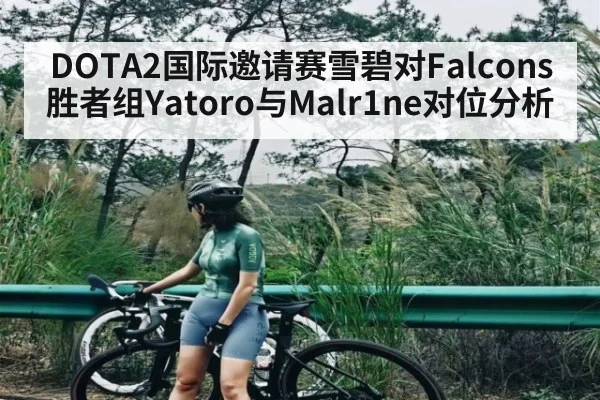 DOTA2国际邀请赛雪碧对Falcons胜者组Yatoro与Malr1ne对位分析