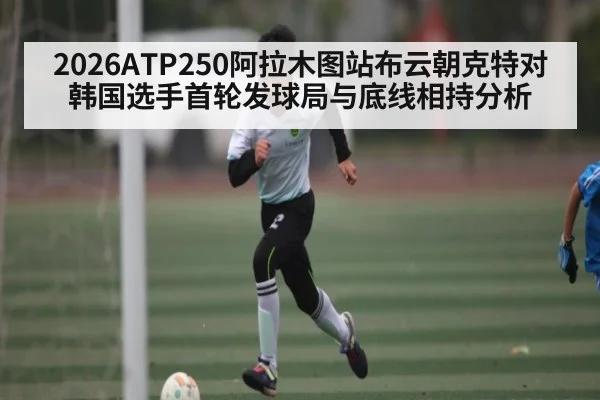 2026ATP250阿拉木图站布云朝克特对韩国选手首轮发球局与底线相持分析