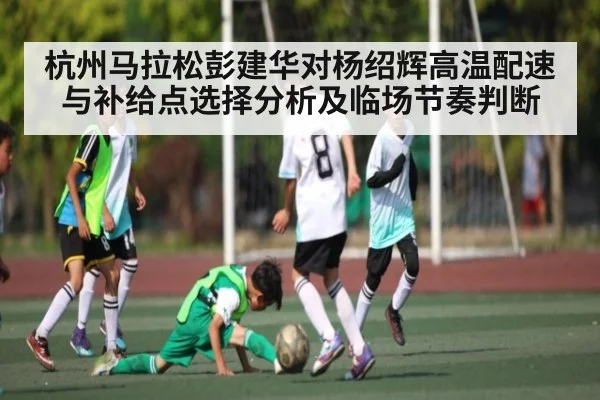 杭州马拉松彭建华对杨绍辉高温配速与补给点选择分析及临场节奏判断
